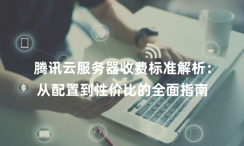 腾讯云服务器收费标准解析：从配置到性价比的全面指南