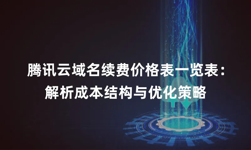 腾讯云域名续费价格表一览表：解析成本结构与优化策略