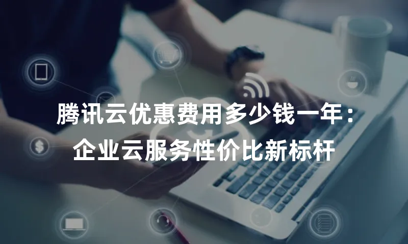 腾讯云优惠费用多少钱一年：企业云服务性价比新标杆