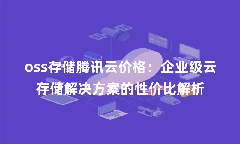 oss存储腾讯云价格：企业级云存储解决方案的性价比解析