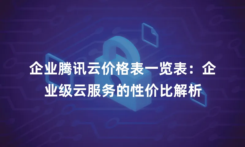 企业腾讯云价格表一览表：企业级云服务的性价比解析