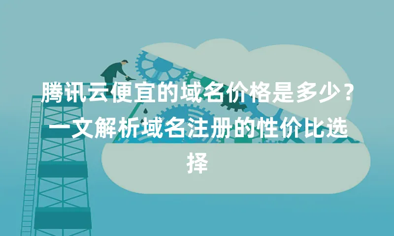 腾讯云便宜的域名价格是多少？一文解析域名注册的性价比选择