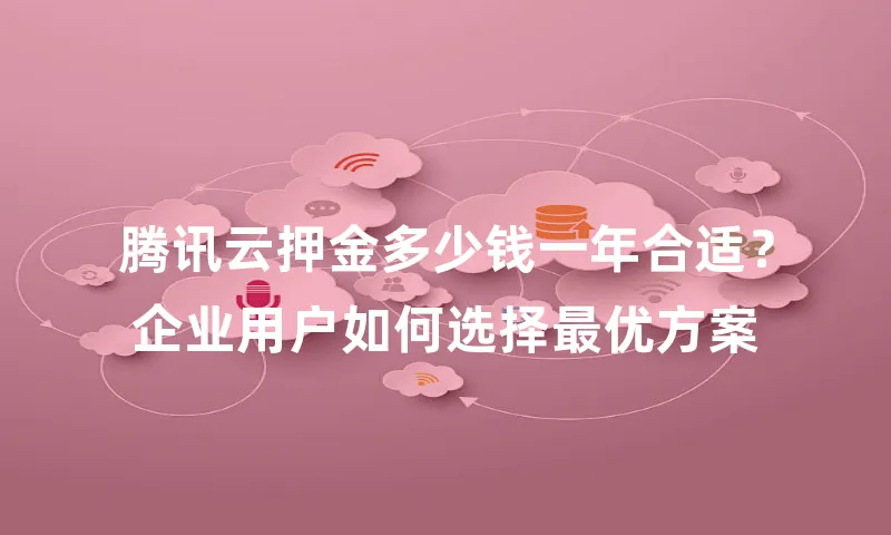 腾讯云押金多少钱一年合适？企业用户如何选择最优方案