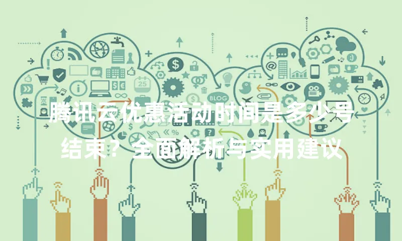 腾讯云优惠活动时间是多少号结束？全面解析与实用建议