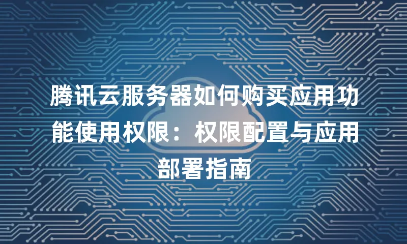 腾讯云服务器如何购买应用功能使用权限：权限配置与应用部署指南