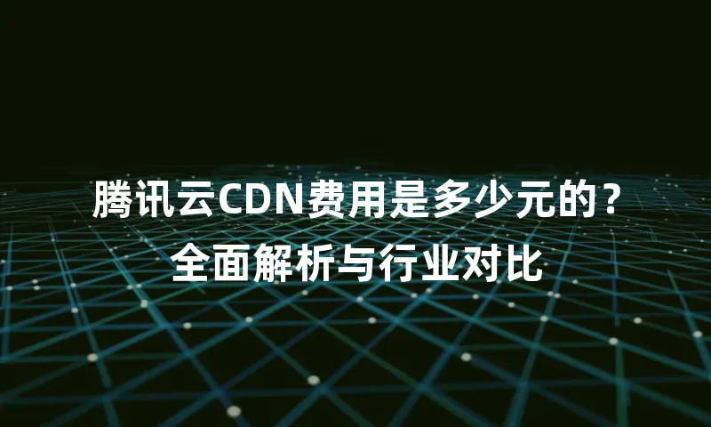 腾讯云CDN费用是多少元的？全面解析与行业对比