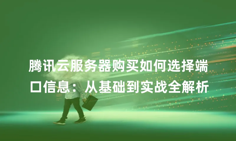 腾讯云服务器购买如何选择端口信息：从基础到实战全解析