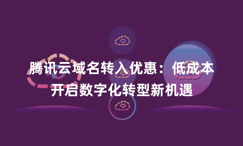 腾讯云域名转入优惠：低成本开启数字化转型新机遇