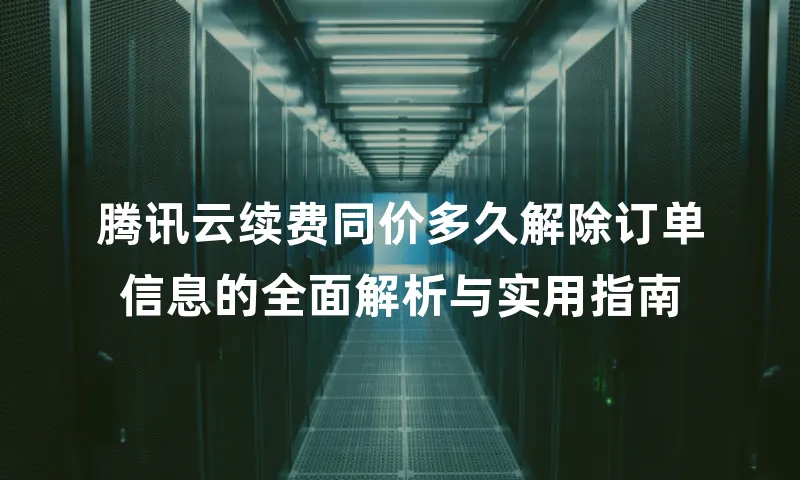 腾讯云续费同价多久解除订单信息的全面解析与实用指南