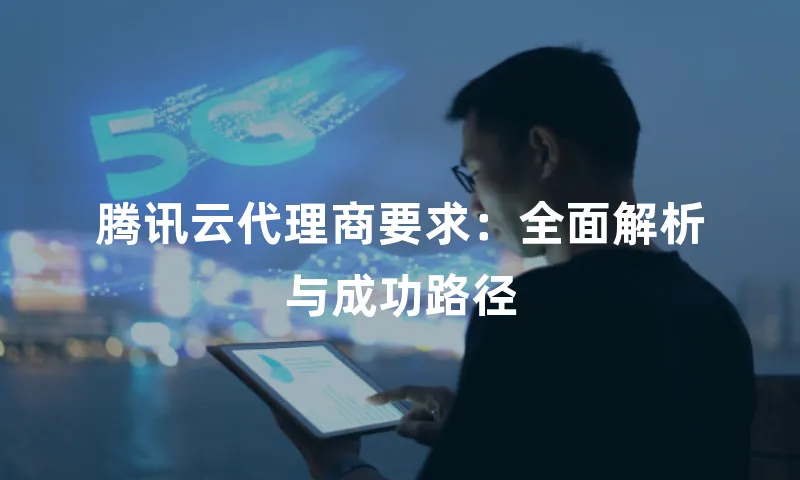 腾讯云代理商要求：全面解析与成功路径