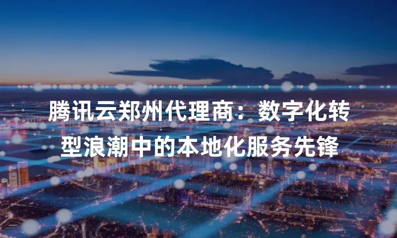 腾讯云郑州代理商：数字化转型浪潮中的本地化服务先锋