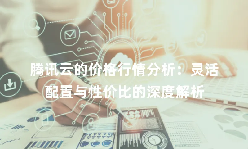 腾讯云的价格行情分析：灵活配置与性价比的深度解析
