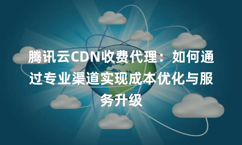 腾讯云CDN收费代理：如何通过专业渠道实现成本优化与服务升级