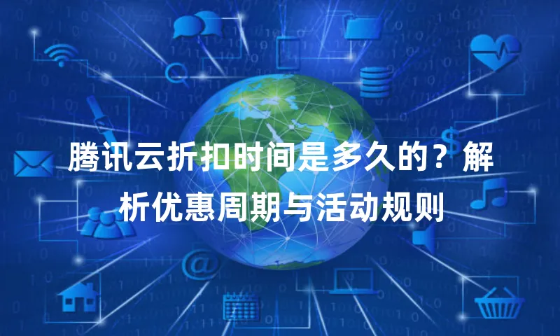 腾讯云折扣时间是多久的？解析优惠周期与活动规则