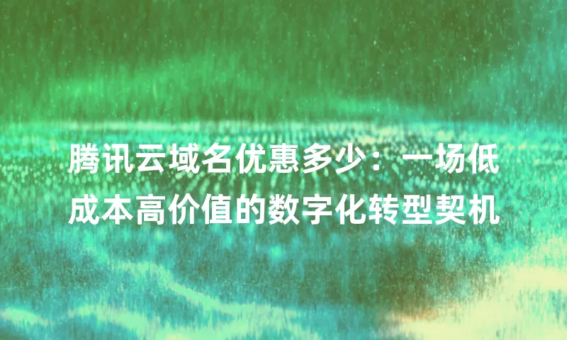 腾讯云域名优惠多少：一场低成本高价值的数字化转型契机