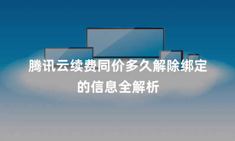 腾讯云续费同价多久解除绑定的信息全解析