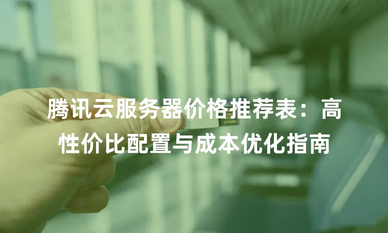 腾讯云服务器价格推荐表：高性价比配置与成本优化指南