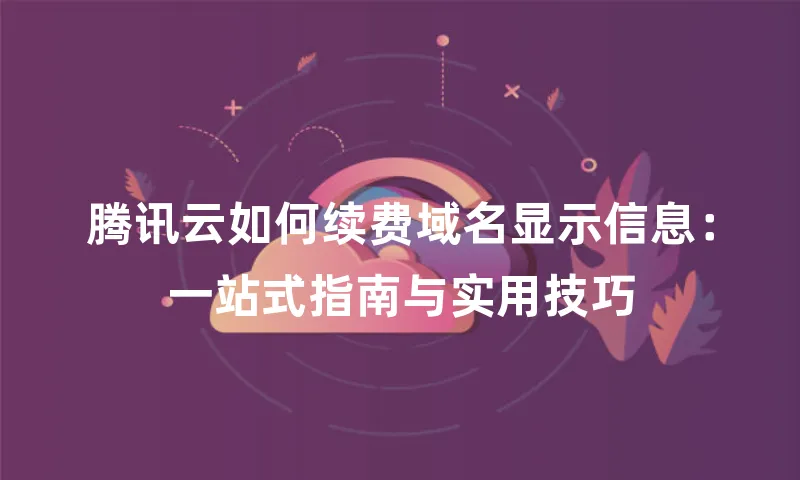 腾讯云如何续费域名显示信息：一站式指南与实用技巧