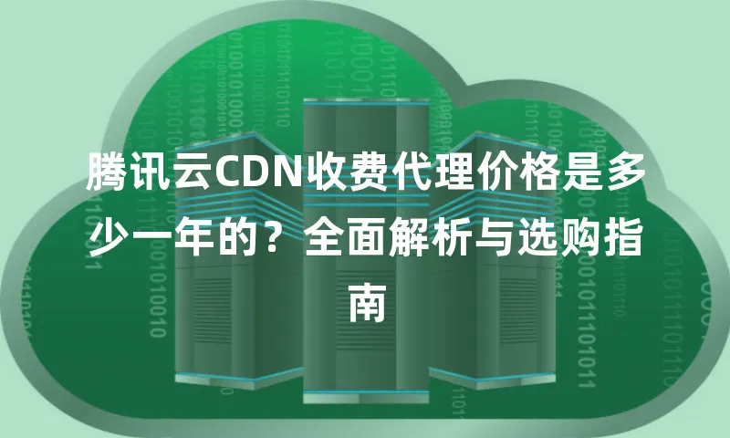 腾讯云CDN收费代理价格是多少一年的？全面解析与选购指南