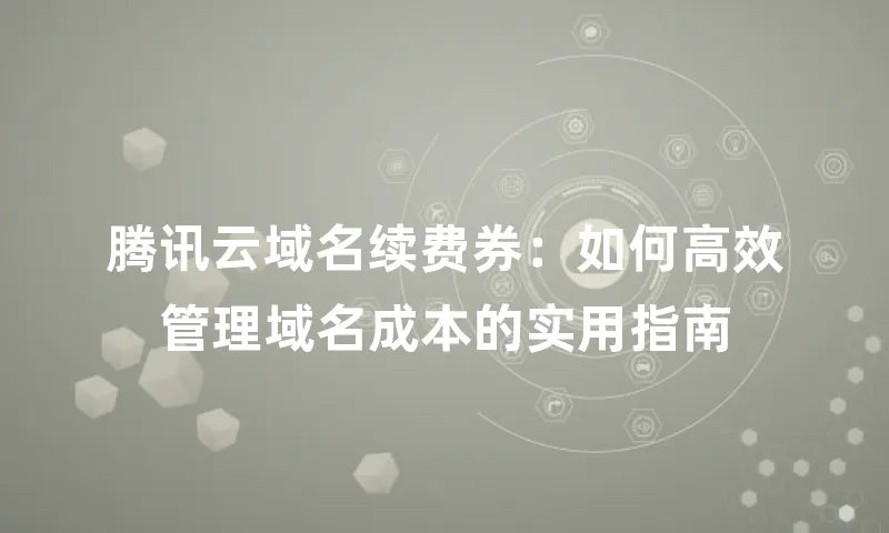 腾讯云域名续费券：如何高效管理域名成本的实用指南