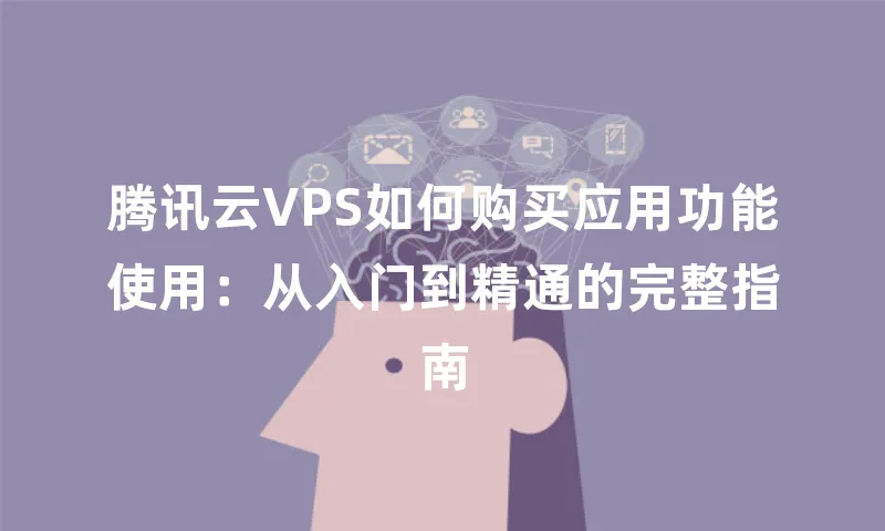 腾讯云VPS如何购买应用功能使用：从入门到精通的完整指南