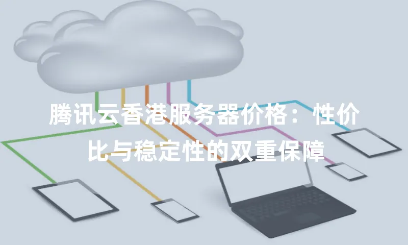 腾讯云香港服务器价格：性价比与稳定性的双重保障