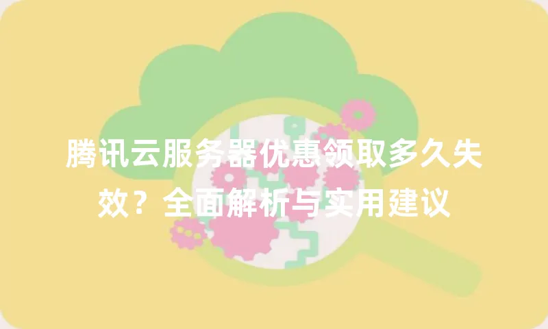 腾讯云服务器优惠领取多久失效？全面解析与实用建议