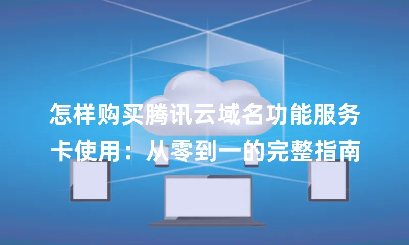 怎样购买腾讯云域名功能服务卡使用：从零到一的完整指南