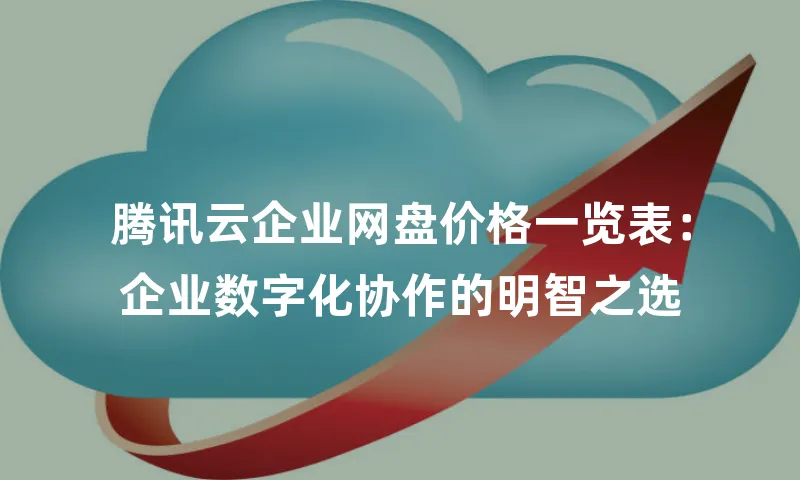 腾讯云企业网盘价格一览表：企业数字化协作的明智之选