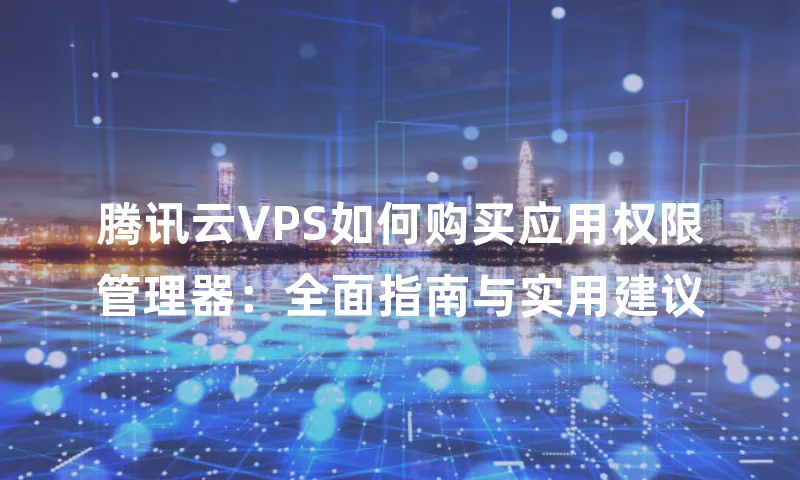 腾讯云VPS如何购买应用权限管理器：全面指南与实用建议
