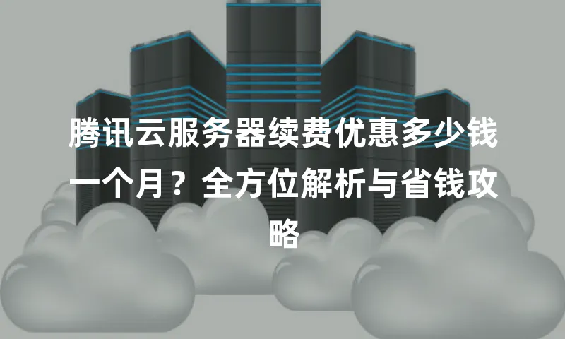 腾讯云服务器续费优惠多少钱一个月？全方位解析与省钱攻略