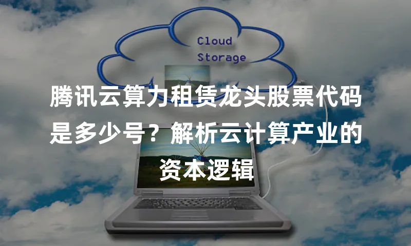 腾讯云算力租赁龙头股票代码是多少号？解析云计算产业的资本逻辑