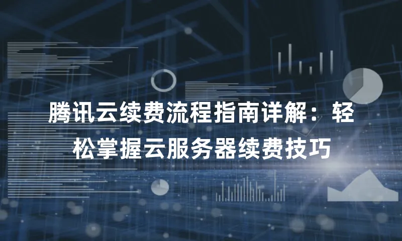 腾讯云续费流程指南详解：轻松掌握云服务器续费技巧