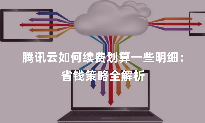 腾讯云如何续费划算一些明细：省钱策略全解析
