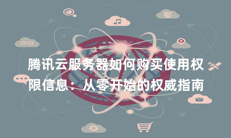 腾讯云服务器如何购买使用权限信息：从零开始的权威指南