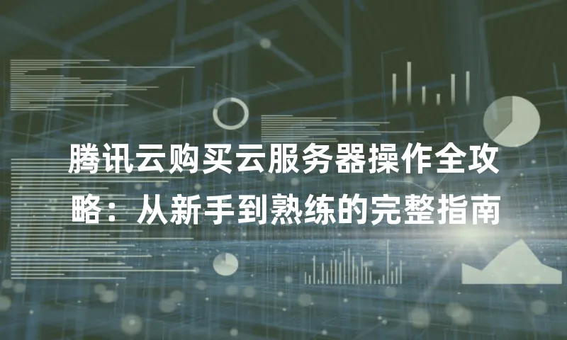 腾讯云购买云服务器操作全攻略：从新手到熟练的完整指南