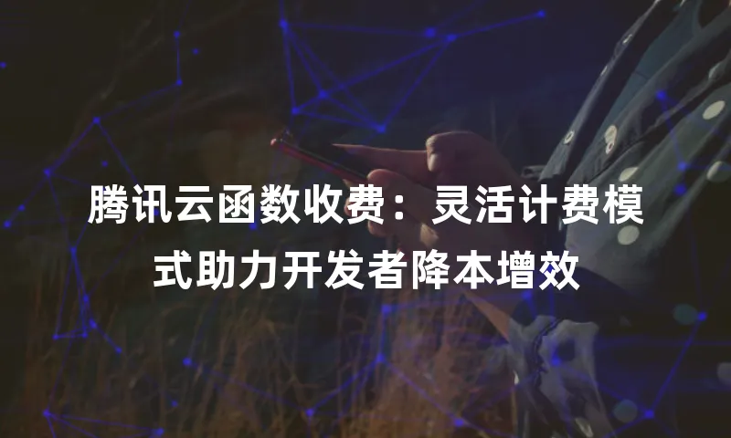 腾讯云函数收费：灵活计费模式助力开发者降本增效