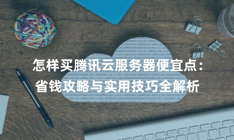 怎样买腾讯云服务器便宜点：省钱攻略与实用技巧全解析