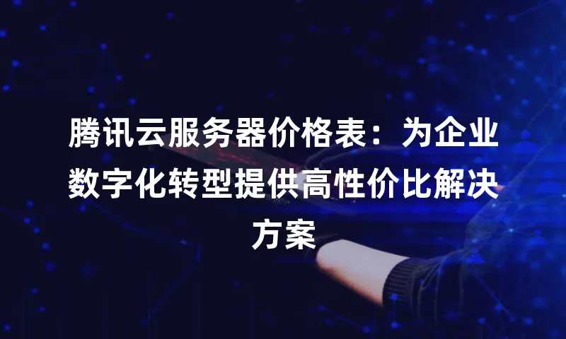 腾讯云服务器价格表：为企业数字化转型提供高性价比解决方案