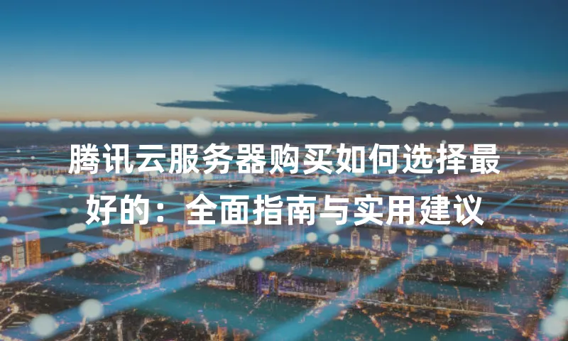 腾讯云服务器购买如何选择最好的：全面指南与实用建议