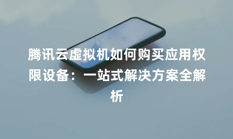 腾讯云虚拟机如何购买应用权限设备：一站式解决方案全解析
