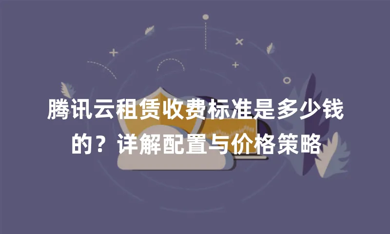 腾讯云租赁收费标准是多少钱的？详解配置与价格策略