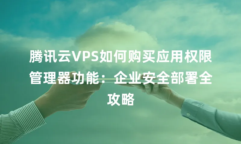 腾讯云VPS如何购买应用权限管理器功能：企业安全部署全攻略