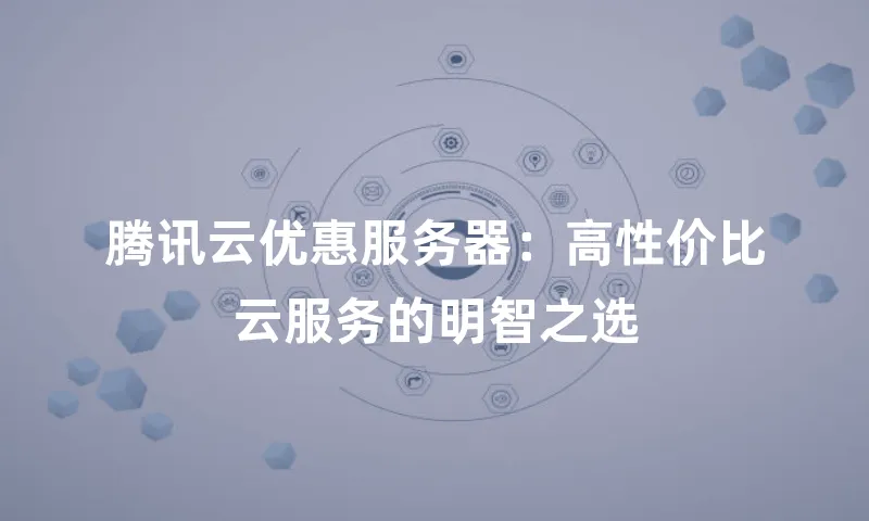 腾讯云优惠服务器：高性价比云服务的明智之选