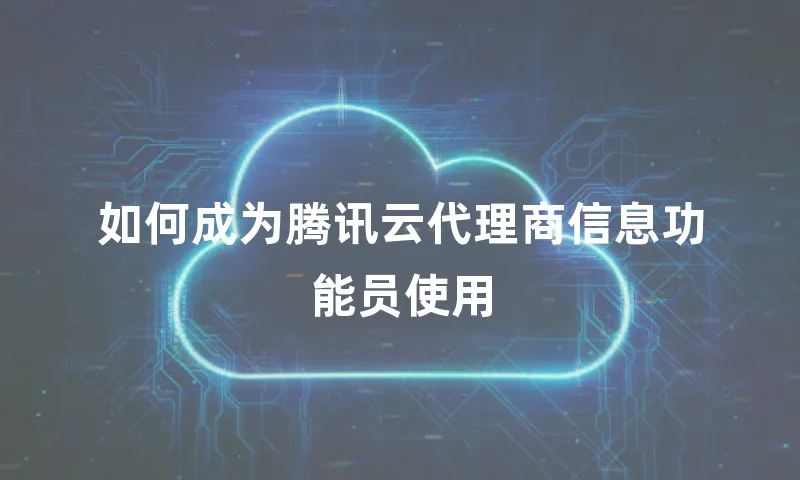 如何成为腾讯云代理商信息功能员使用