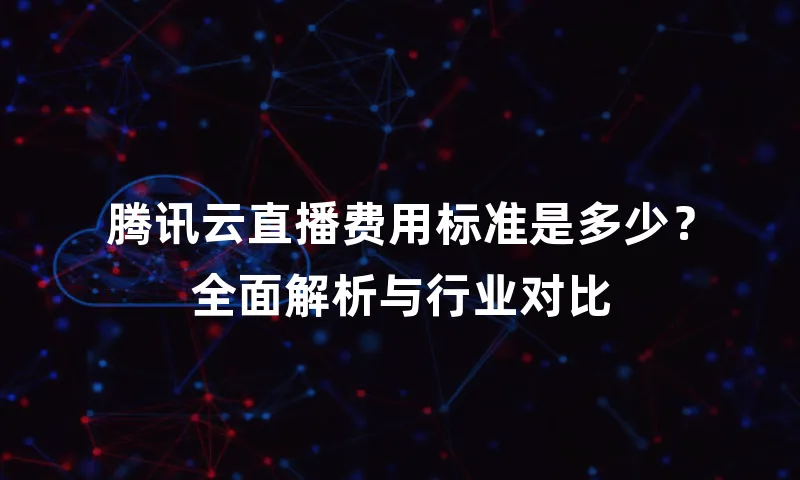 腾讯云直播费用标准是多少？全面解析与行业对比