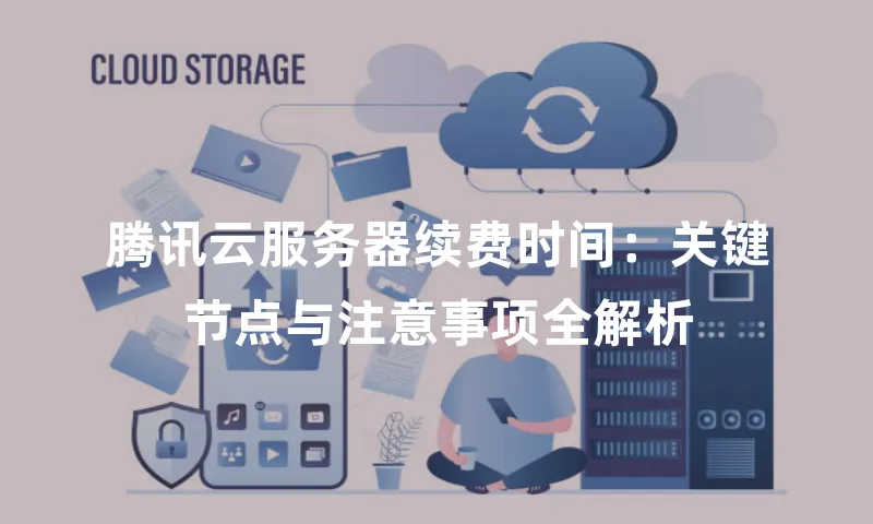 腾讯云服务器续费时间：关键节点与注意事项全解析