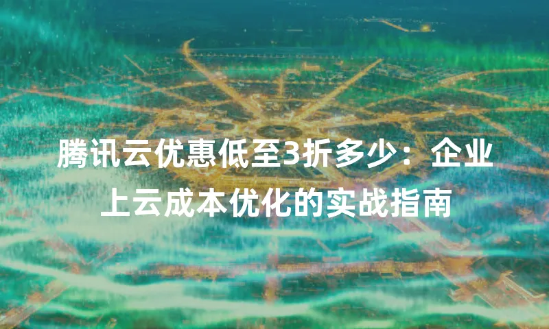 腾讯云优惠低至3折多少：企业上云成本优化的实战指南