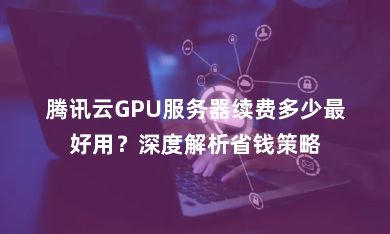 腾讯云GPU服务器续费多少最好用？深度解析省钱策略