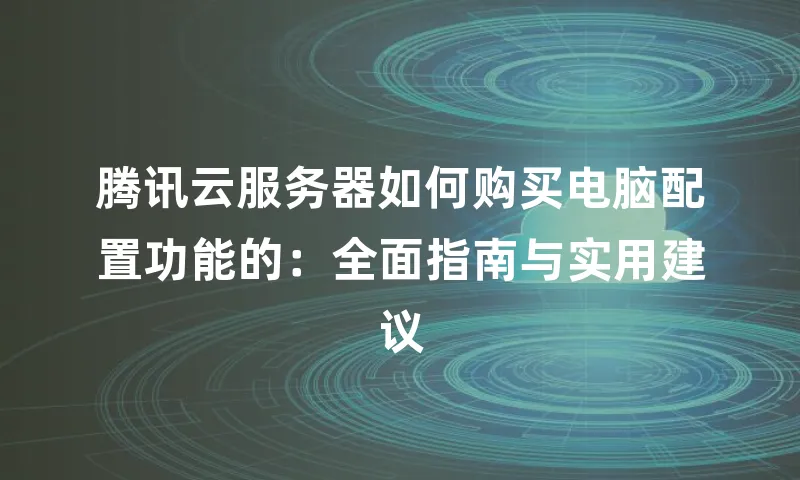 腾讯云服务器如何购买电脑配置功能的：全面指南与实用建议